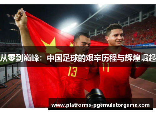 从零到巅峰：中国足球的艰辛历程与辉煌崛起