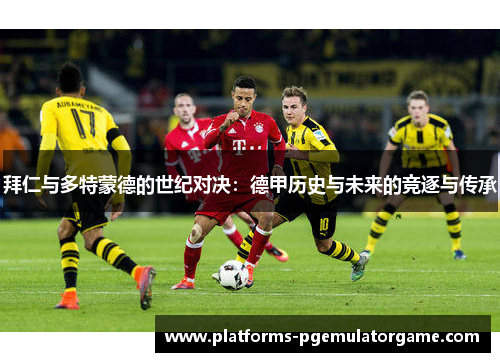 拜仁与多特蒙德的世纪对决：德甲历史与未来的竞逐与传承