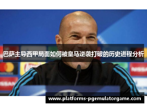 巴萨主导西甲局面如何被皇马逆袭打破的历史进程分析