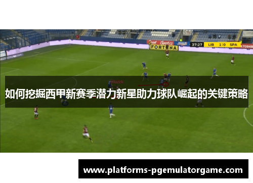 如何挖掘西甲新赛季潜力新星助力球队崛起的关键策略