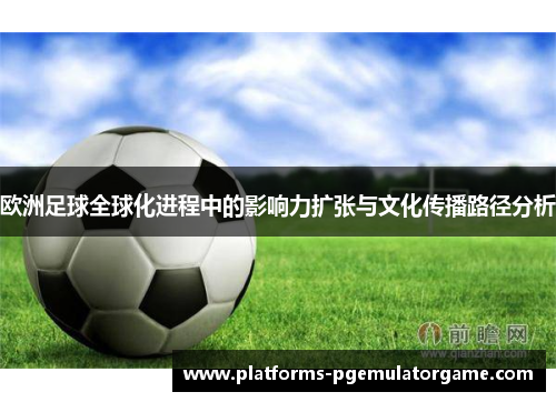 欧洲足球全球化进程中的影响力扩张与文化传播路径分析