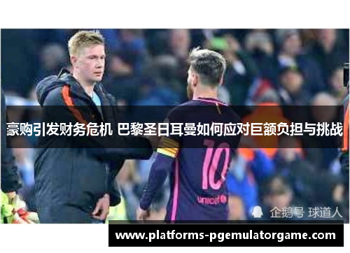 豪购引发财务危机 巴黎圣日耳曼如何应对巨额负担与挑战