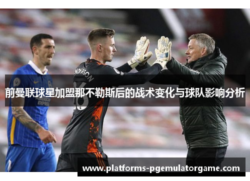 前曼联球星加盟那不勒斯后的战术变化与球队影响分析