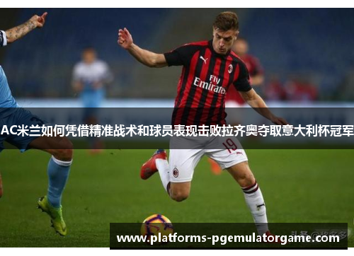 AC米兰如何凭借精准战术和球员表现击败拉齐奥夺取意大利杯冠军