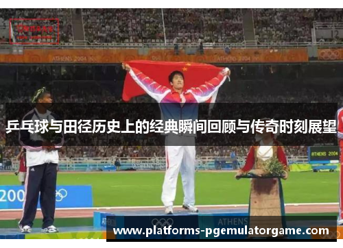 乒乓球与田径历史上的经典瞬间回顾与传奇时刻展望