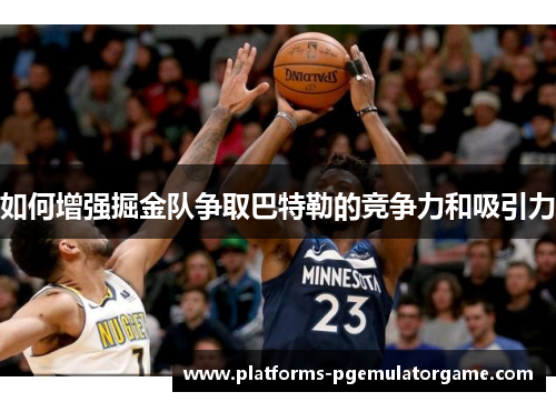 如何增强掘金队争取巴特勒的竞争力和吸引力