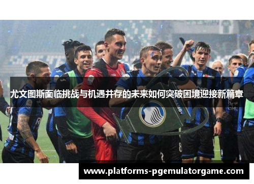 尤文图斯面临挑战与机遇并存的未来如何突破困境迎接新篇章