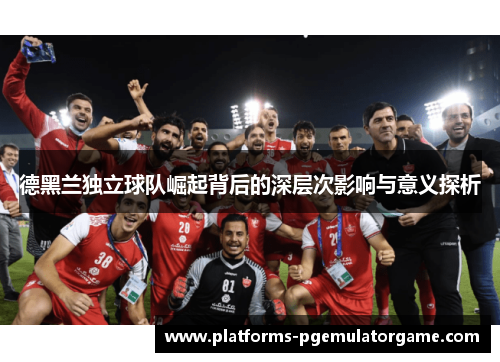 德黑兰独立球队崛起背后的深层次影响与意义探析