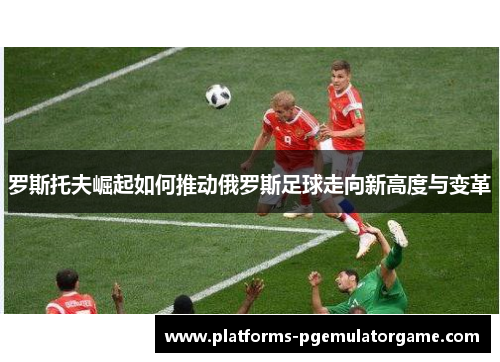 罗斯托夫崛起如何推动俄罗斯足球走向新高度与变革