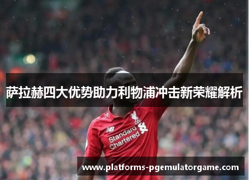 萨拉赫四大优势助力利物浦冲击新荣耀解析