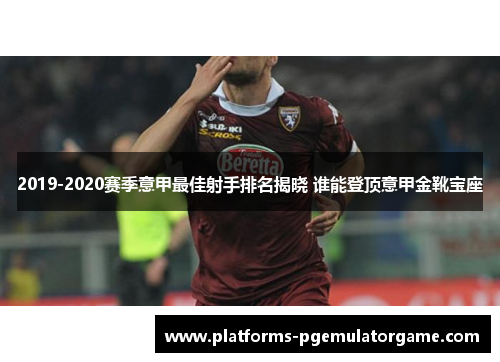 2019-2020赛季意甲最佳射手排名揭晓 谁能登顶意甲金靴宝座