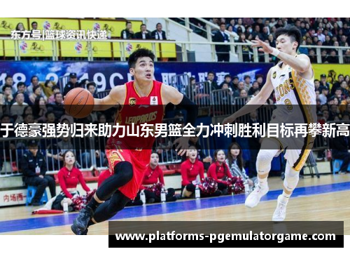 于德豪强势归来助力山东男篮全力冲刺胜利目标再攀新高
