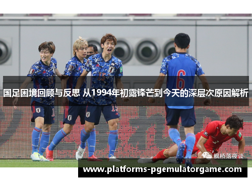 国足困境回顾与反思 从1994年初露锋芒到今天的深层次原因解析