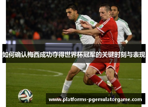 如何确认梅西成功夺得世界杯冠军的关键时刻与表现