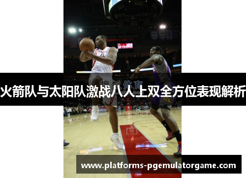 火箭队与太阳队激战八人上双全方位表现解析 火箭队与太阳队激战八人上双全方位表现解析