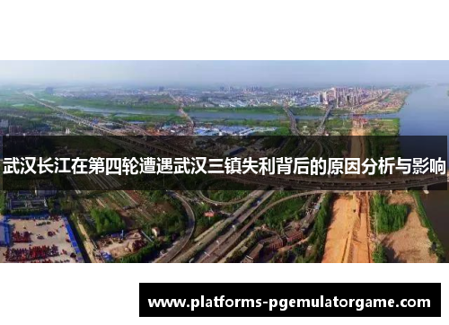 武汉长江在第四轮遭遇武汉三镇失利背后的原因分析与影响