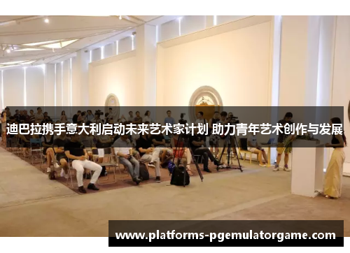 迪巴拉携手意大利启动未来艺术家计划 助力青年艺术创作与发展