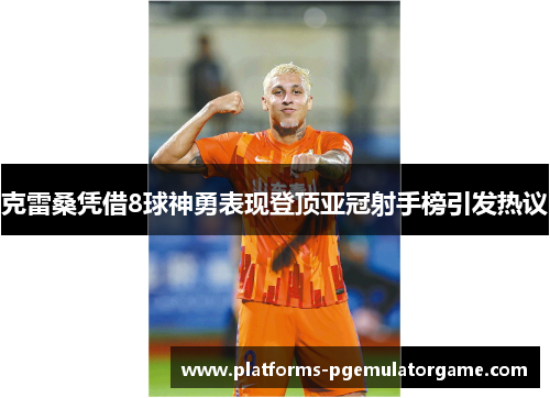 克雷桑凭借8球神勇表现登顶亚冠射手榜引发热议