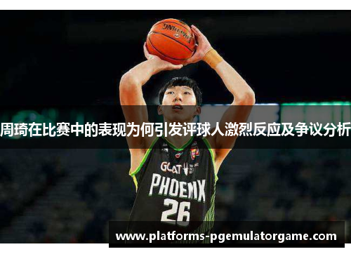 周琦在比赛中的表现为何引发评球人激烈反应及争议分析