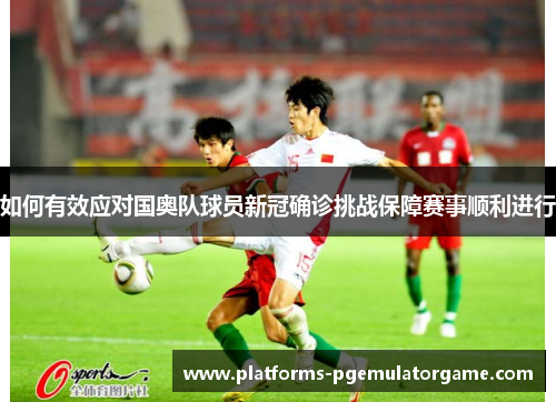 如何有效应对国奥队球员新冠确诊挑战保障赛事顺利进行