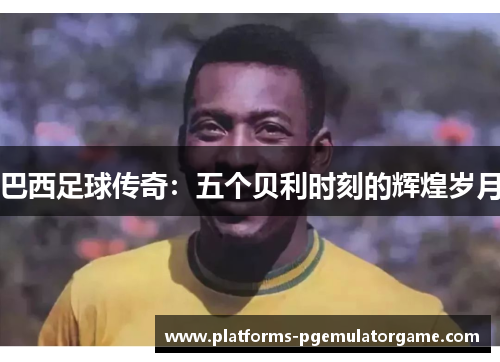 巴西足球传奇：五个贝利时刻的辉煌岁月
