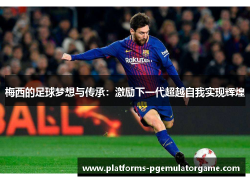 梅西的足球梦想与传承：激励下一代超越自我实现辉煌