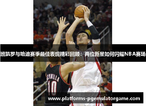班凯罗与哈迪赛季最佳表现精彩回顾：两位新星如何闪耀NBA赛场