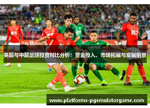 英超与中超足球投资对比分析：资金投入、市场拓展与发展前景