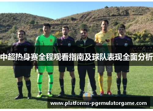中超热身赛全程观看指南及球队表现全面分析
