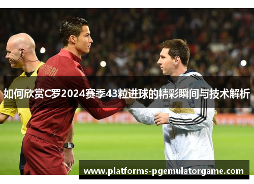 如何欣赏C罗2024赛季43粒进球的精彩瞬间与技术解析