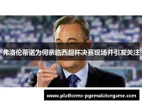 弗洛伦蒂诺为何亲临西超杯决赛现场并引发关注