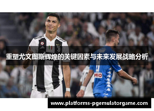 重塑尤文图斯辉煌的关键因素与未来发展战略分析