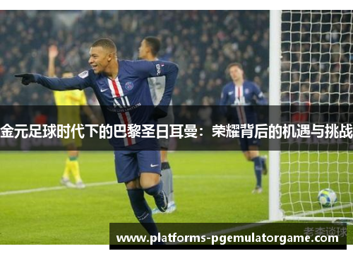 金元足球时代下的巴黎圣日耳曼:荣耀背后的机遇与挑战 金元足球时代下的巴黎圣日耳曼:荣耀背后的机遇与挑战