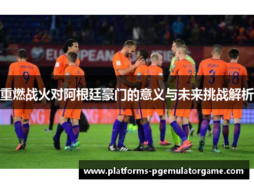 重燃战火对阿根廷豪门的意义与未来挑战解析