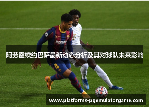 阿劳霍续约巴萨最新动态分析及其对球队未来影响 阿劳霍续约巴萨最新动态分析及其对球队未来影响