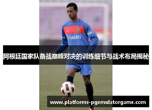 阿根廷国家队备战巅峰对决的训练细节与战术布局揭秘