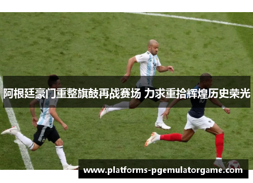 阿根廷豪门重整旗鼓再战赛场 力求重拾辉煌历史荣光 阿根廷豪门重整旗鼓再战赛场 力求重拾辉煌历史荣光
