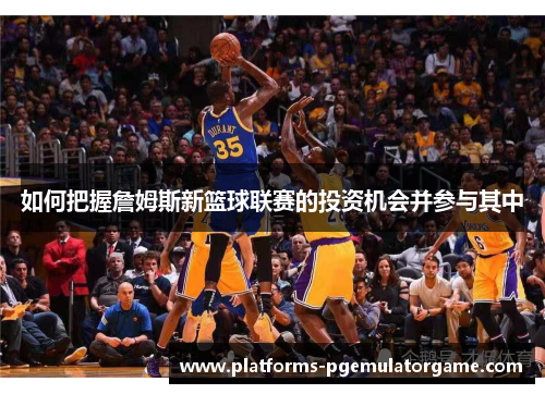 如何把握詹姆斯新篮球联赛的投资机会并参与其中