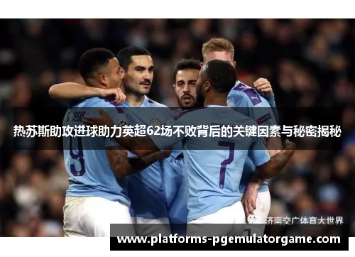 热苏斯助攻进球助力英超62场不败背后的关键因素与秘密揭秘 热苏斯助攻进球助力英超62场不败背后的关键因素与秘密揭秘