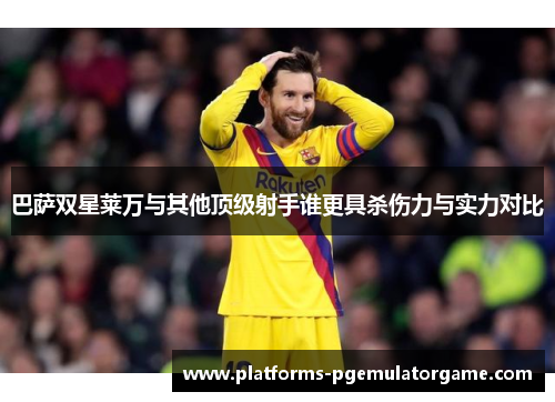 巴萨双星莱万与其他顶级射手谁更具杀伤力与实力对比