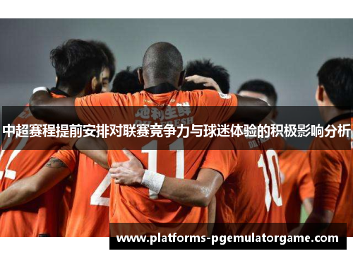 中超赛程提前安排对联赛竞争力与球迷体验的积极影响分析