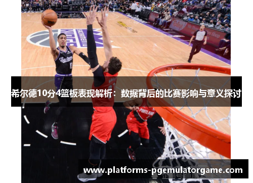 希尔德10分4篮板表现解析：数据背后的比赛影响与意义探讨