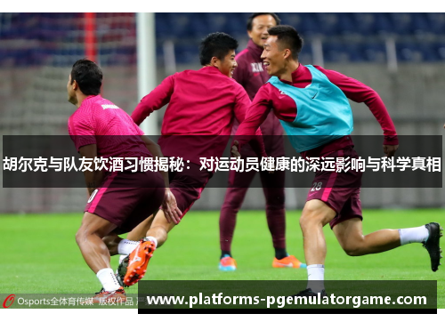 胡尔克与队友饮酒习惯揭秘：对运动员健康的深远影响与科学真相