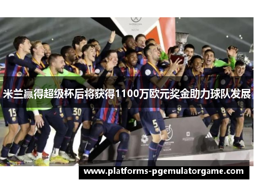 米兰赢得超级杯后将获得1100万欧元奖金助力球队发展