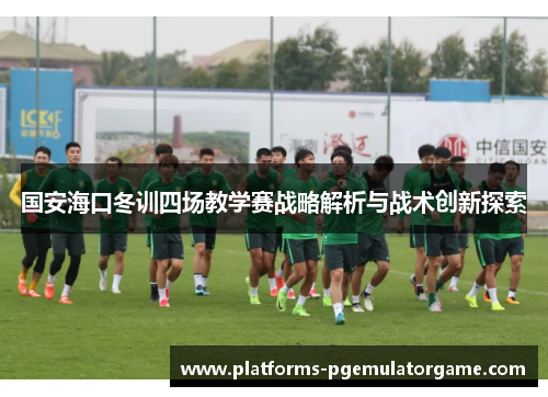 国安海口冬训四场教学赛战略解析与战术创新探索 国安海口冬训四场教学赛战略解析与战术创新探索