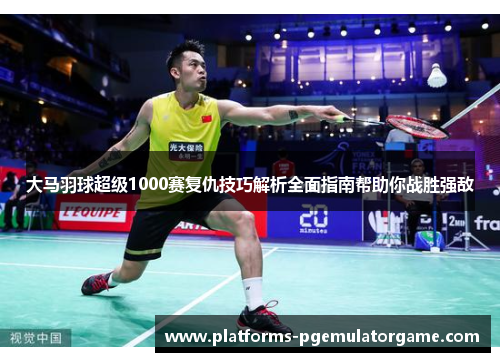 大马羽球超级1000赛复仇技巧解析全面指南帮助你战胜强敌