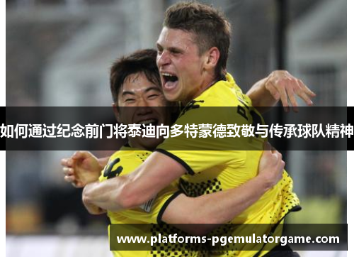 如何通过纪念前门将泰迪向多特蒙德致敬与传承球队精神