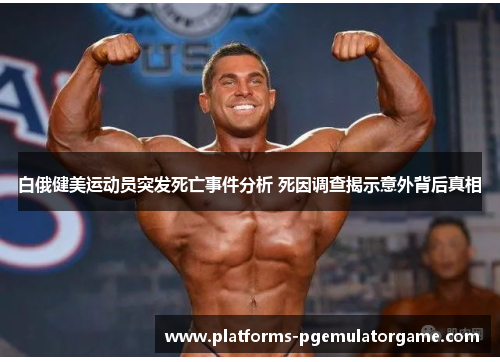 白俄健美运动员突发死亡事件分析 死因调查揭示意外背后真相 白俄健美运动员突发死亡事件分析 死因调查揭示意外背后真相