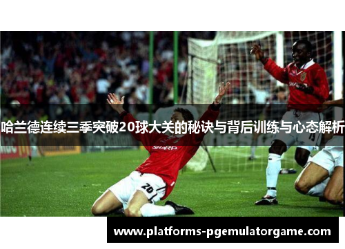 哈兰德连续三季突破20球大关的秘诀与背后训练与心态解析