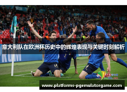 意大利队在欧洲杯历史中的辉煌表现与关键时刻解析